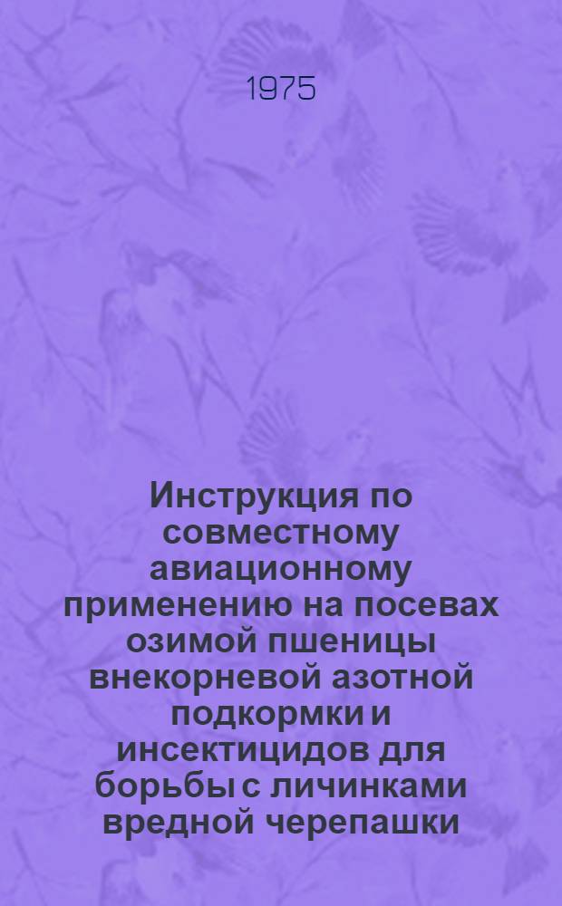 Инструкция по совместному авиационному применению на посевах озимой пшеницы внекорневой азотной подкормки и инсектицидов для борьбы с личинками вредной черепашки : Утв. М-вом гражд .авиации и М-вом сельск. хоз-ва в февр. 1975 г
