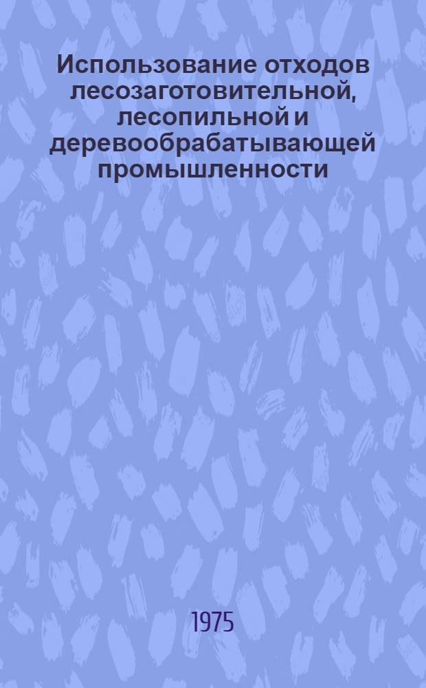 Использование отходов лесозаготовительной, лесопильной и деревообрабатывающей промышленности : Библиогр. указ. отеч. и иностр. литературы..