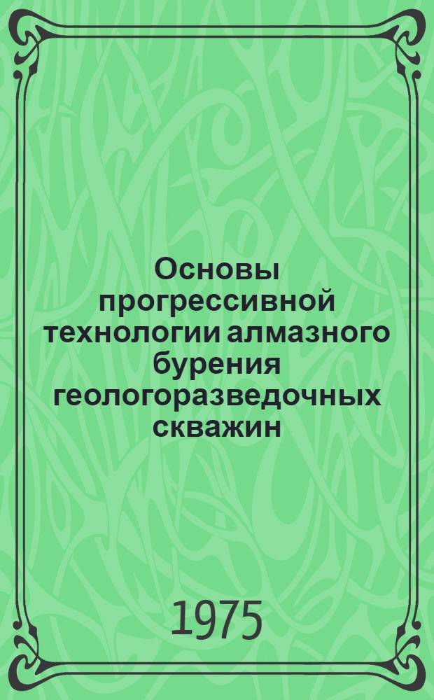 Основы прогрессивной технологии алмазного бурения геологоразведочных скважин