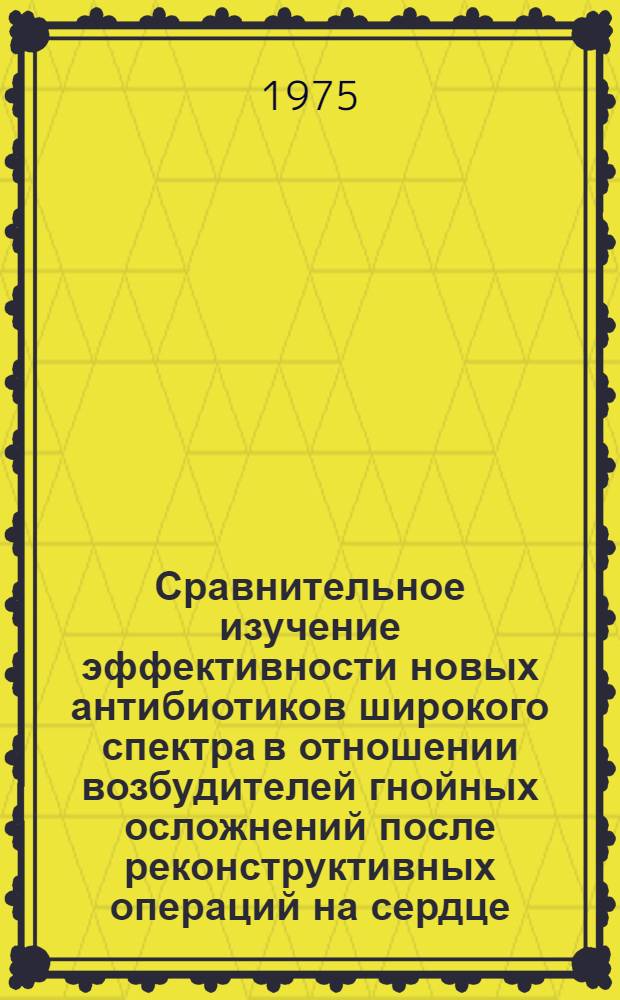 Сравнительное изучение эффективности новых антибиотиков широкого спектра в отношении возбудителей гнойных осложнений после реконструктивных операций на сердце : Автореф. дис. на соиск. учен. степени канд. мед. наук : (14.00.31)