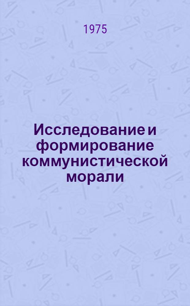 Исследование и формирование коммунистической морали : Сборник науч. статей