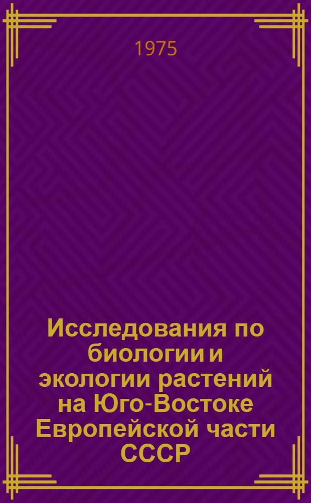Исследования по биологии и экологии растений на Юго-Востоке Европейской части СССР : (Сборник статей