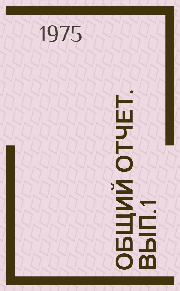 Общий отчет. [Вып. 1]