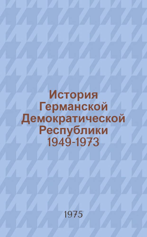 История Германской Демократической Республики 1949-1973 : Краткий очерк