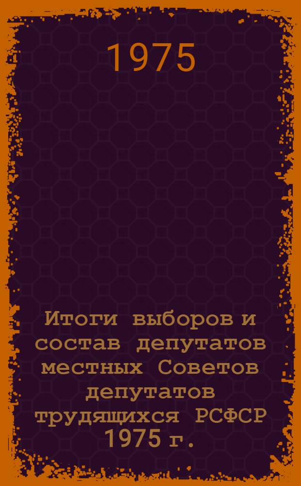Итоги выборов и состав депутатов местных Советов депутатов трудящихся РСФСР 1975 г. : Стат. сборник