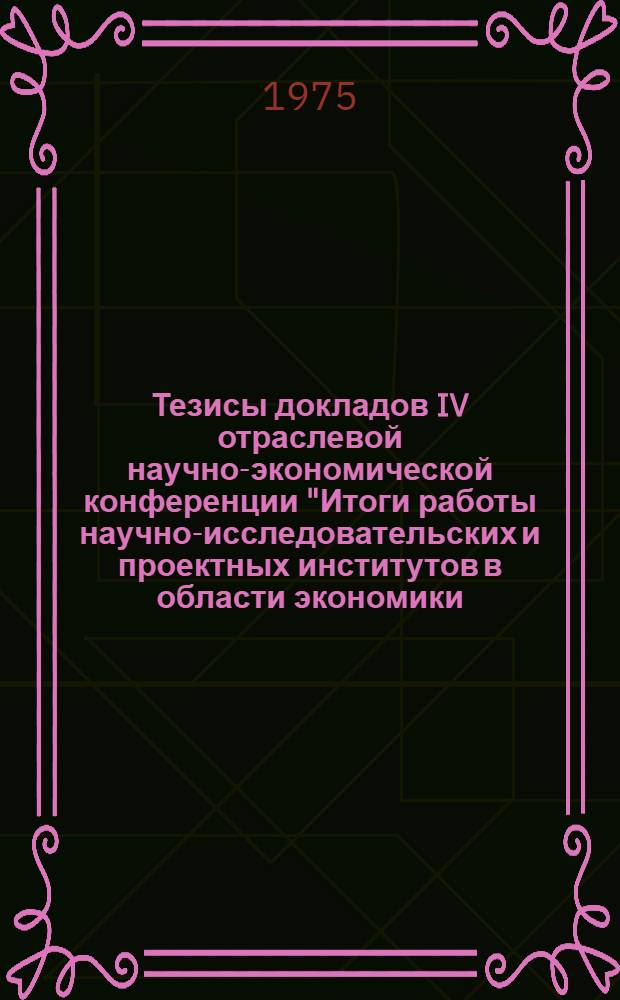 Тезисы докладов IV отраслевой научно-экономической конференции "Итоги работы научно-исследовательских и проектных институтов в области экономики, организации и управления производством в газовой промышленности за 1972-1974 гг. и задачи на перспективу". 15-19 июня 1975 г.