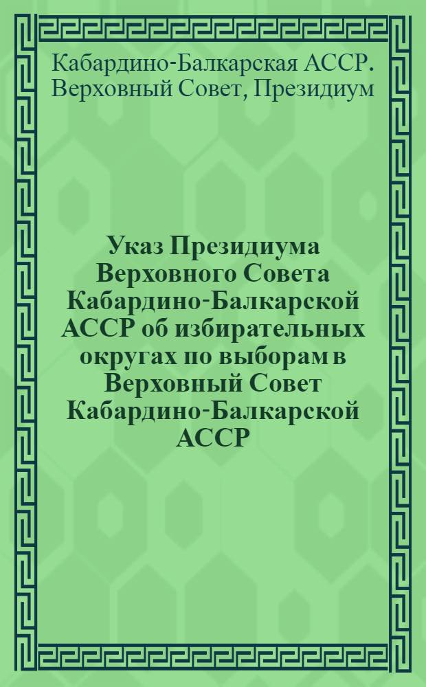 Указ Президиума Верховного Совета Кабардино-Балкарской АССР об избирательных округах по выборам в Верховный Совет Кабардино-Балкарской АССР