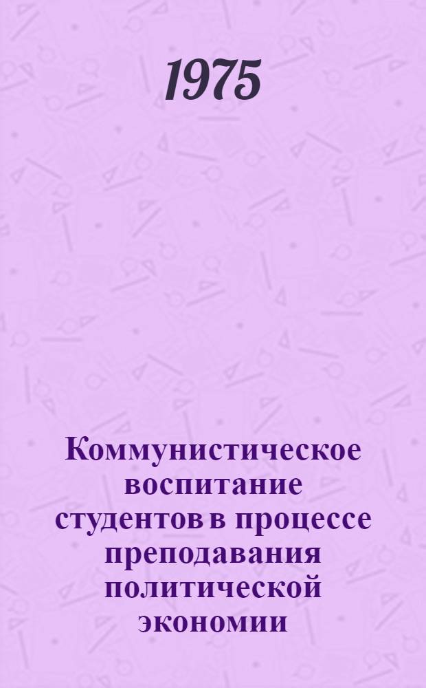 Коммунистическое воспитание студентов в процессе преподавания политической экономии : Учеб.-метод. пособие для преподавателей вузов