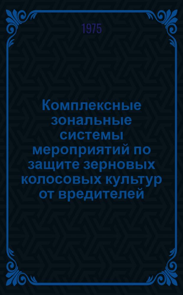Комплексные зональные системы мероприятий по защите зерновых колосовых культур от вредителей, болезней и сорняков : (Европ. часть СССР)