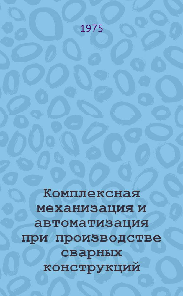 Комплексная механизация и автоматизация при производстве сварных конструкций : Материалы краткосрочного семинара 21-22 янв. 1975 г