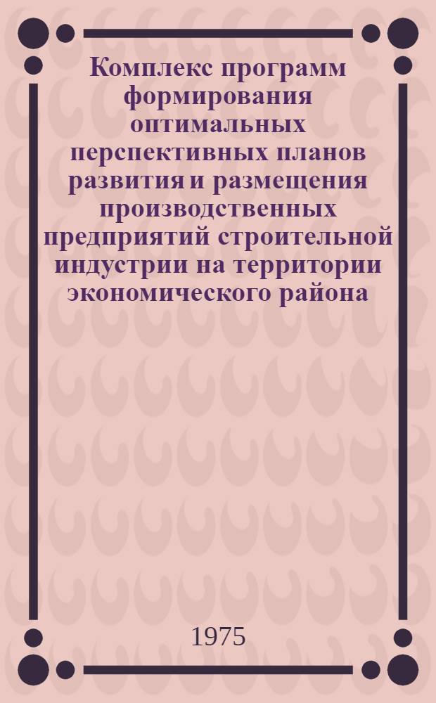 Комплекс программ формирования оптимальных перспективных планов развития и размещения производственных предприятий строительной индустрии на территории экономического района : Оптим. планирование