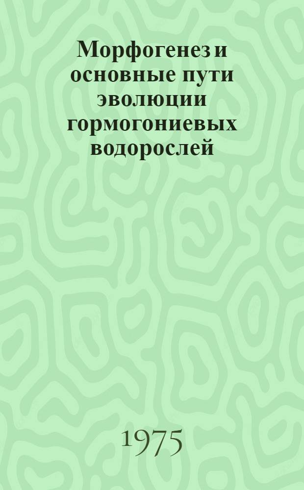 Морфогенез и основные пути эволюции гормогониевых водорослей : (Отд. Cyanophyta класс Hormogoniophyceae)