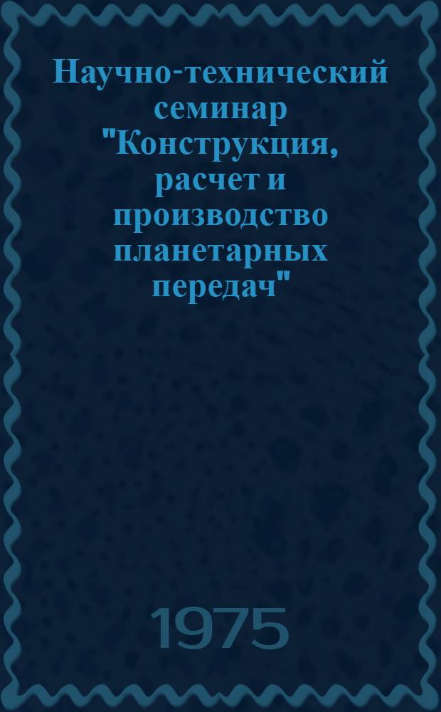 Научно-технический семинар "Конструкция, расчет и производство планетарных передач", [20-21] ноября : Тезисы докл