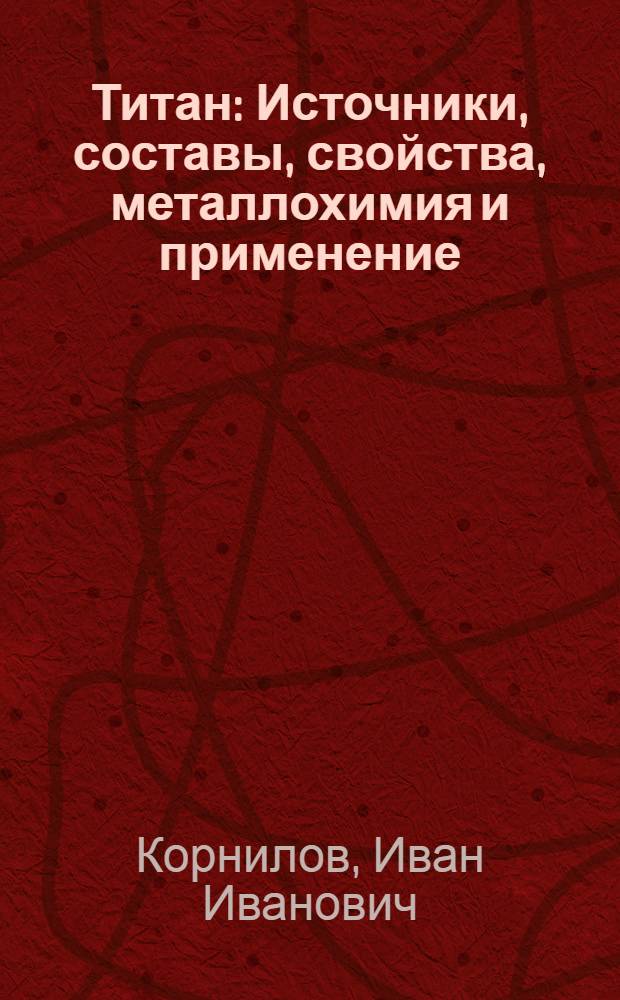 Титан : Источники, составы, свойства, металлохимия и применение