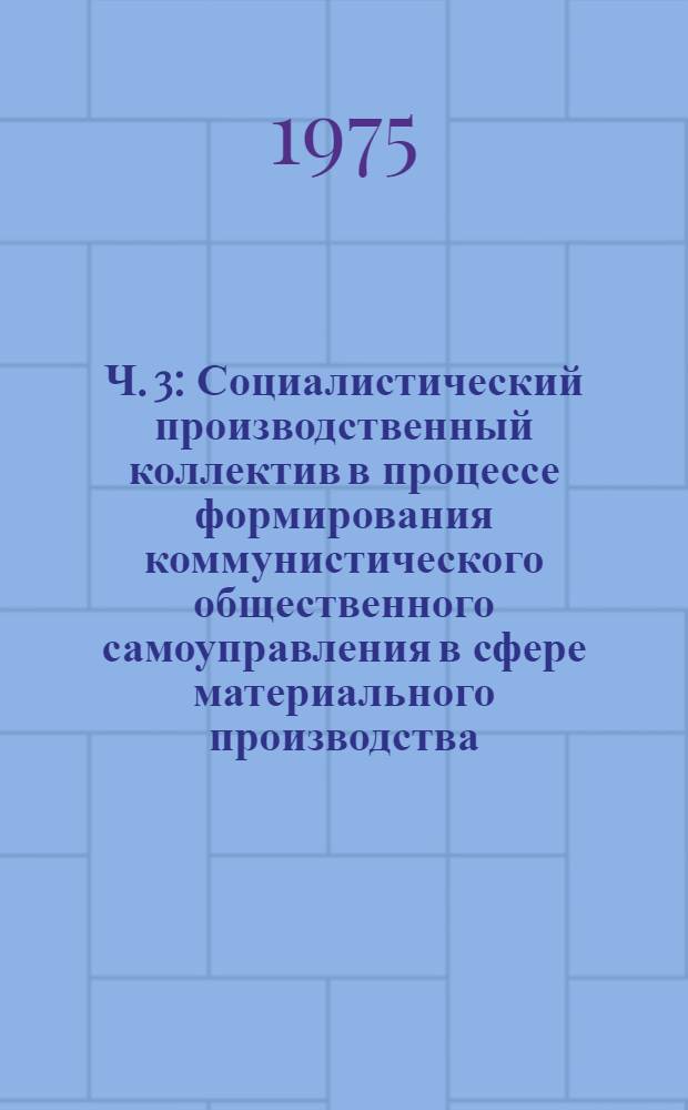 Ч. 3 : Социалистический производственный коллектив в процессе формирования коммунистического общественного самоуправления в сфере материального производства
