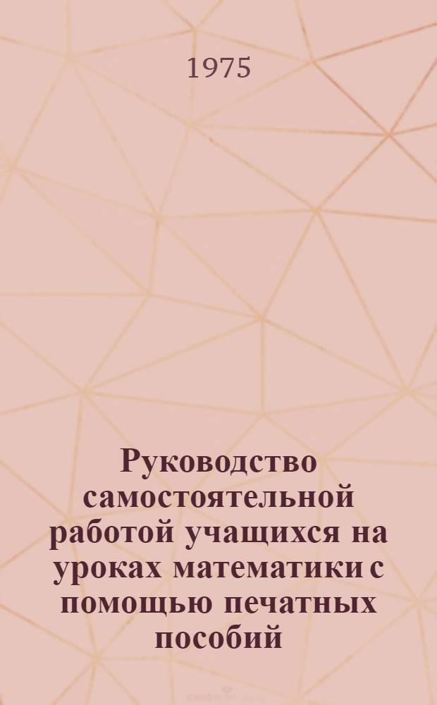 Руководство самостоятельной работой учащихся на уроках математики с помощью печатных пособий : (В условиях малокомплектных школ) : Автореф. дис. на соиск. учен. степени канд. пед. наук : (13.00.02)
