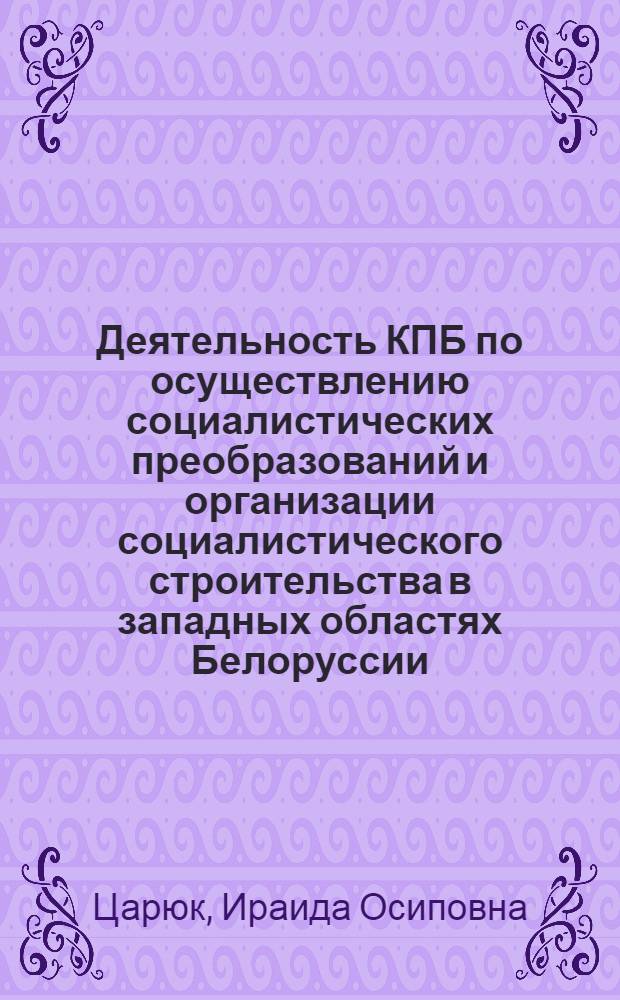 Деятельность КПБ по осуществлению социалистических преобразований и организации социалистического строительства в западных областях Белоруссии : (Сент. 1939 - июнь 1941 гг.) : Автореф. дис. на соиск. учен. степени д-ра ист. наук : (07.00.01)