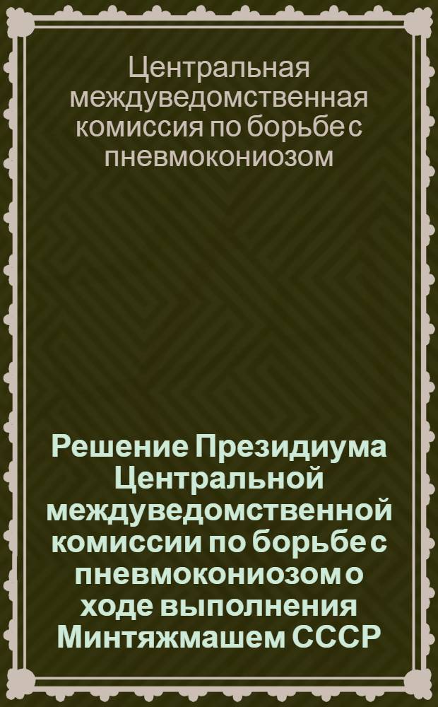 Решение Президиума Центральной междуведомственной комиссии по борьбе с пневмокониозом о ходе выполнения Минтяжмашем СССР, Союзуглемашем Минуглепрома СССР и Минздравом СССР постановления Совета Министров СССР и ВЦСПС от 10.04.73 № 228 "О дальнейшем улучшении работ по предупреждению заболеваний рабочих горнодобывающей промышленности пневмокониозом" (21 февраля 1975 г. г. Москва)