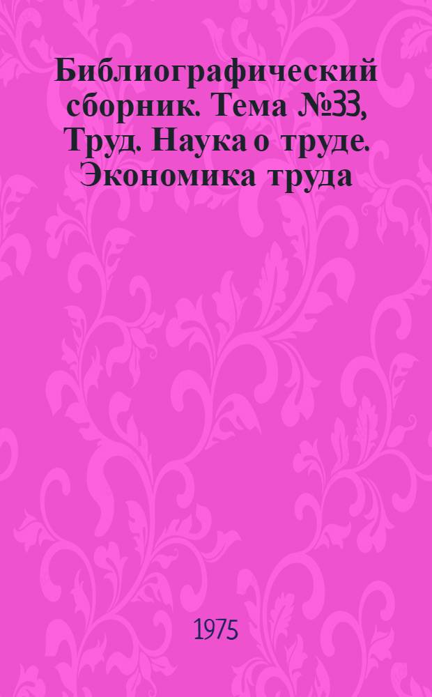 Библиографический сборник. [Тема] № 33, Труд. Наука о труде. Экономика труда : Отеч. и иностр. литература