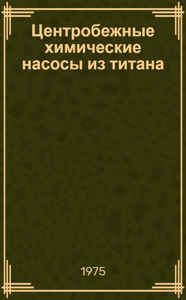 Центробежные химические насосы из титана : Каталог : Срок ввода в действие - II квартал 1975 г