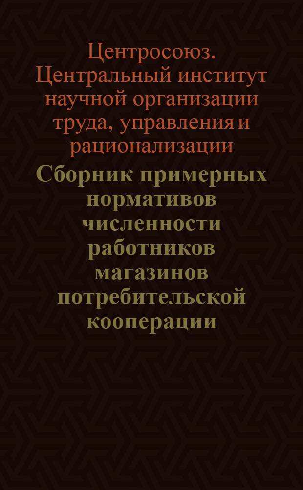 Сборник примерных нормативов численности работников магазинов потребительской кооперации, разработанных ЦИНОТУРом и утвержденных Правлением Центросоюза за период 1972-1975 гг.