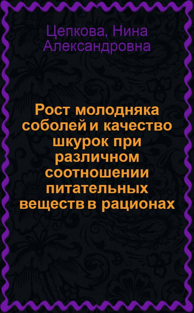 Рост молодняка соболей и качество шкурок при различном соотношении питательных веществ в рационах : Автореф. дис. на соиск. учен. степени канд. с.-х. наук : (06.02.02)