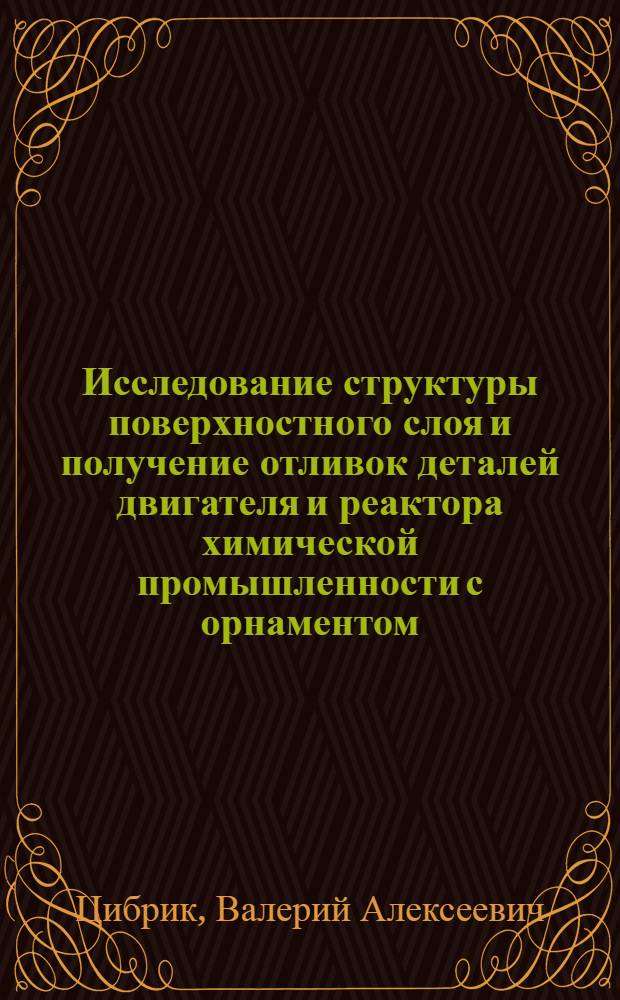 Исследование структуры поверхностного слоя и получение отливок деталей двигателя и реактора химической промышленности с орнаментом : Автореф. дис. на соиск. учен. степени к. т. н