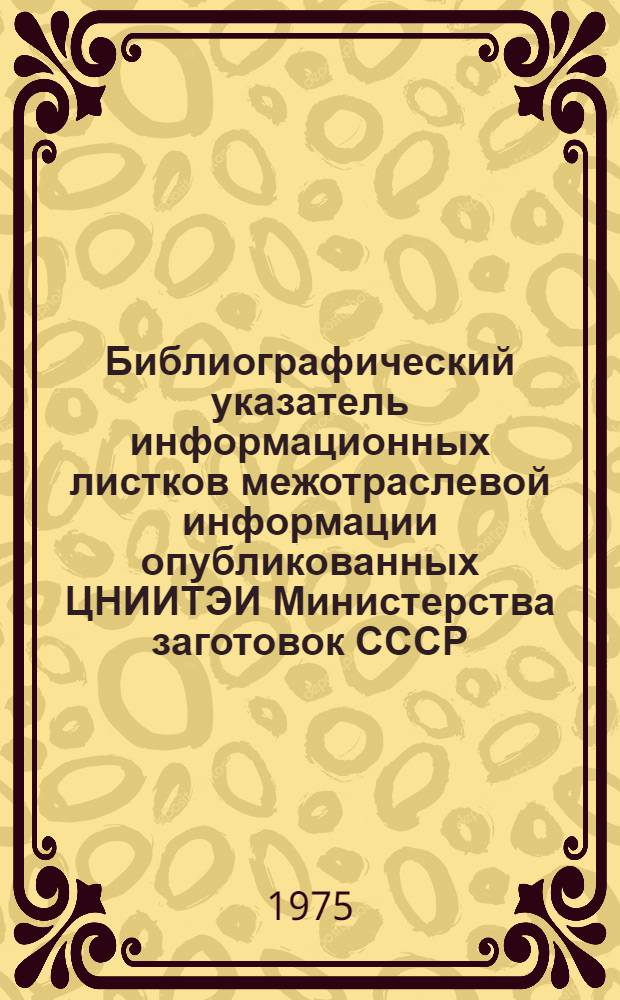 Библиографический указатель информационных листков межотраслевой информации опубликованных ЦНИИТЭИ Министерства заготовок СССР