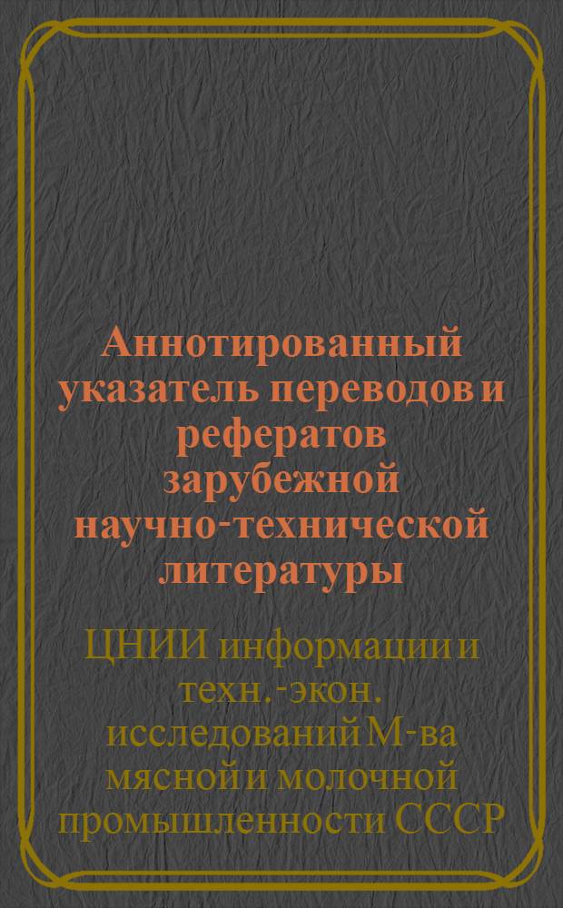 Аннотированный указатель переводов и рефератов зарубежной научно-технической литературы, поступивших в Справочно-информационный фонд ЦНИИТЭИмясмолпрома