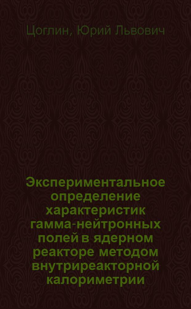 Экспериментальное определение характеристик гамма-нейтронных полей в ядерном реакторе методом внутриреакторной калориметрии : Автореф. дис. на соиск. учен. степени канд. техн. наук : (05.14.03)