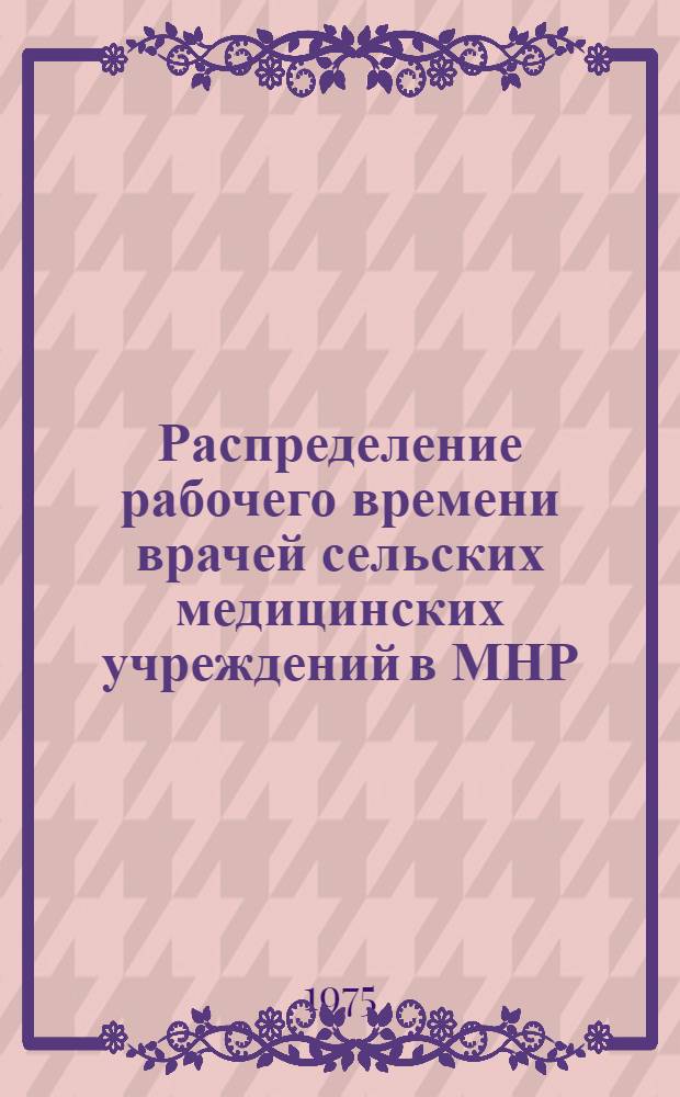 Распределение рабочего времени врачей сельских медицинских учреждений в МНР : (Докл. на Конф. по мед. обслуживанию сельск. населения МНР. Улан-Батор, 1975 г.)