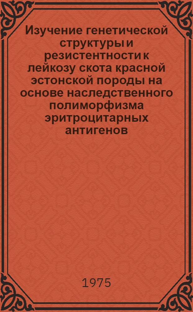 Изучение генетической структуры и резистентности к лейкозу скота красной эстонской породы на основе наследственного полиморфизма эритроцитарных антигенов : Автореф. дис. на соиск. учен. степени канд. с.-х. наук : (06.02.01)
