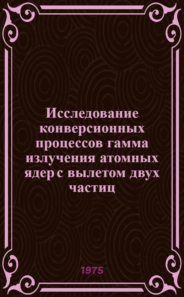 Исследование конверсионных процессов гамма излучения атомных ядер с вылетом двух частиц : Автореф. дис. на соиск. учен. степени канд. физ.-мат. наук : (01.04.02)