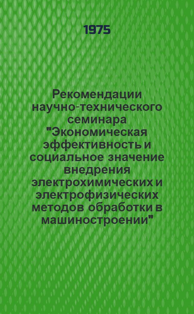 Рекомендации научно-технического семинара "Экономическая эффективность и социальное значение внедрения электрохимических и электрофизических методов обработки в машиностроении", проведенного Советом экономического и социального развития при ЛОК КПСС, Ленинградским домом научно-технической пропаганды общества "Знание" и СПКТБЭО