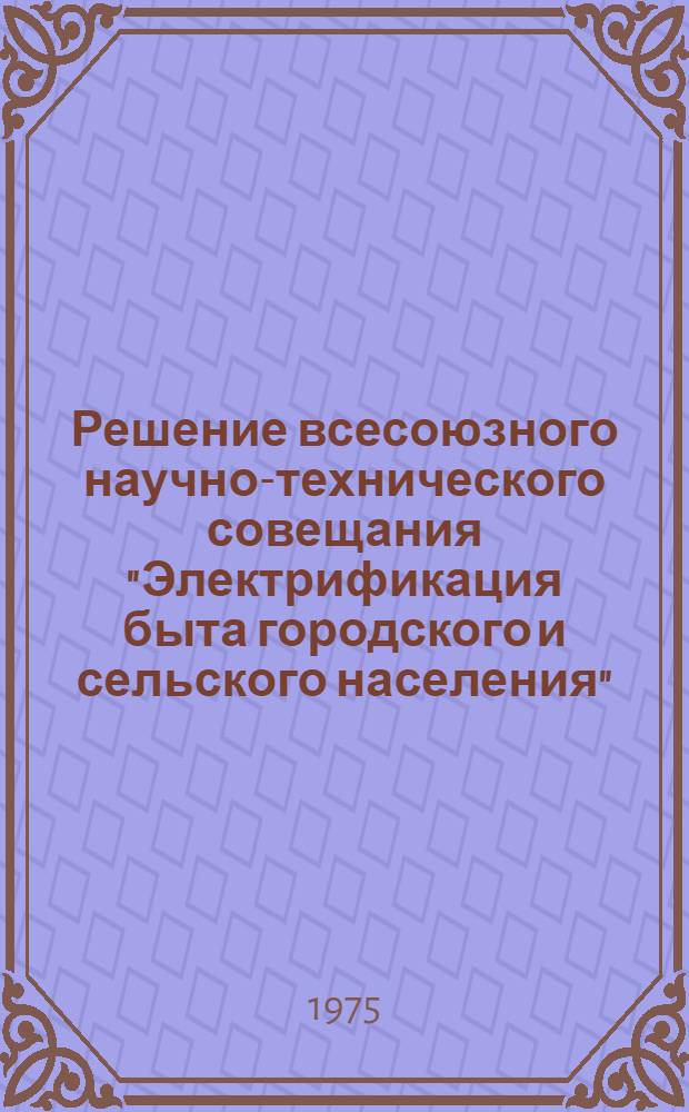 Решение всесоюзного научно-технического совещания "Электрификация быта городского и сельского населения". [Саранск, 19-20 ноября 1974 г.]