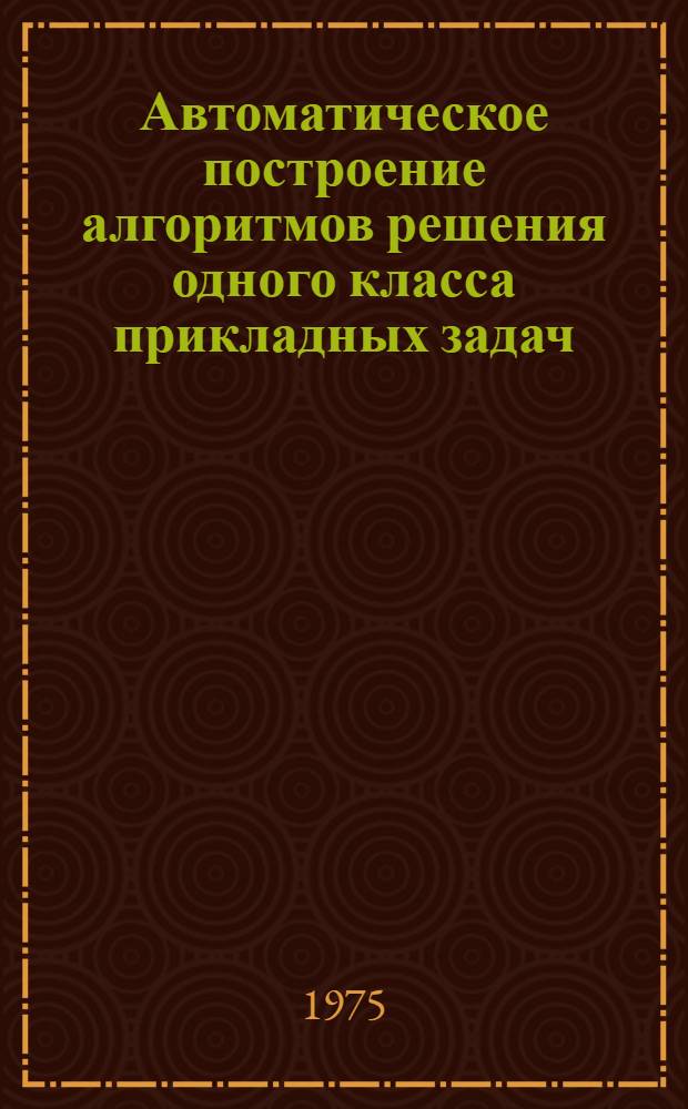 Автоматическое построение алгоритмов решения одного класса прикладных задач : Автореф. дис. на соиск. учен. степени канд. физ.-мат. наук : (01.01.07)