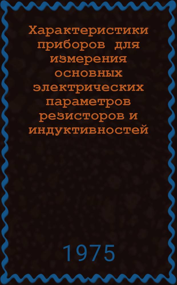 Характеристики приборов для измерения основных электрических параметров резисторов и индуктивностей : (По материалам отеч. печати за 1950-1973 гг.)