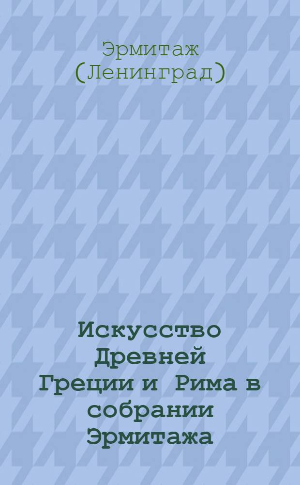 Искусство Древней Греции и Рима в собрании Эрмитажа : Альбом