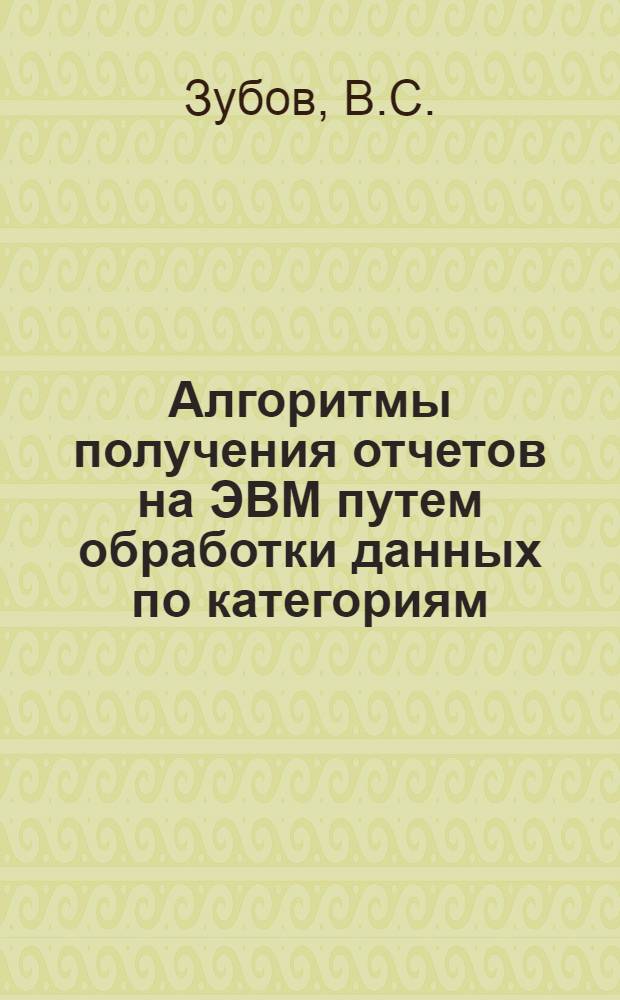 Алгоритмы получения отчетов на ЭВМ путем обработки данных по категориям : Учеб. пособие