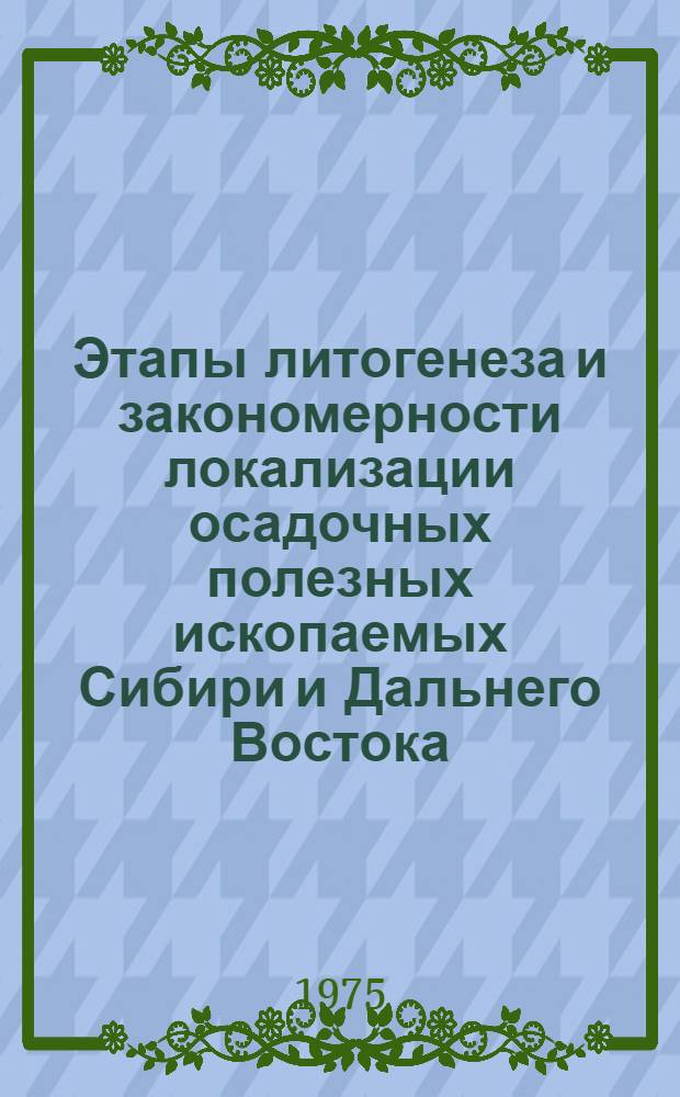Этапы литогенеза и закономерности локализации осадочных полезных ископаемых Сибири и Дальнего Востока : (Материалы X совещ. Сиб. отд-ния Комис. по осадочным породам при Отд-нии геологии, геофизики и геохимии АН СССР)