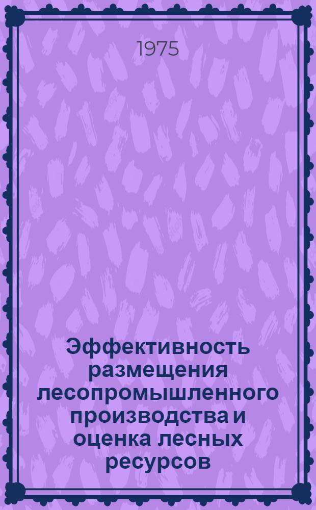 Эффективность размещения лесопромышленного производства и оценка лесных ресурсов : Сборник статей