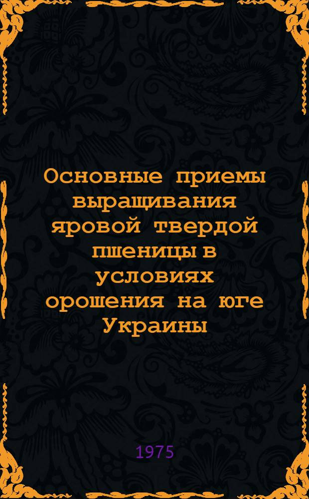 Основные приемы выращивания яровой твердой пшеницы в условиях орошения на юге Украины : Автореф. дис. на соиск. учен. степени канд. с.-х. наук : (06.01.09)