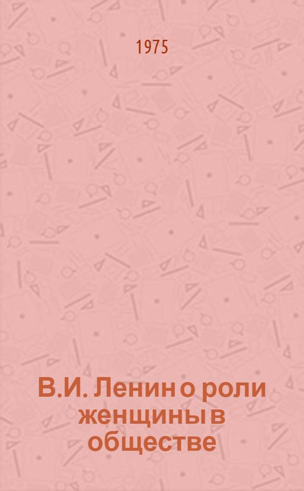 В.И. Ленин о роли женщины в обществе : Материал в помощь лектору