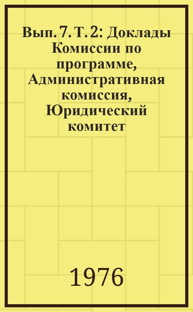 Вып. 7. Т. 2 : Доклады Комиссии по программе, Административная комиссия, Юридический комитет