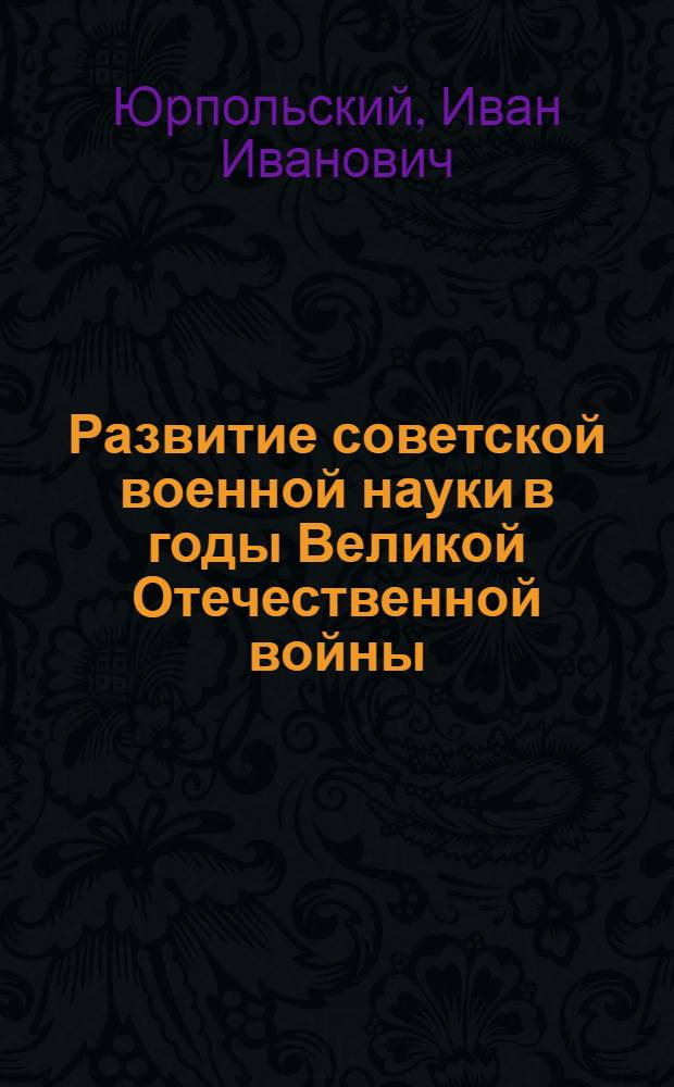 Развитие советской военной науки в годы Великой Отечественной войны : Лекция, прочит. прроф.-преп. составу