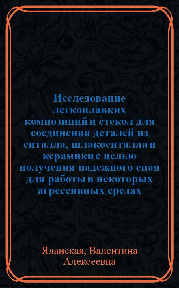Исследование легкоплавких композиций и стекол для соединения деталей из ситалла, шлакоситалла и керамики с целью получения надежного спая для работы в некоторых агрессивных средах : Автореф. дис. на соиск. учен. степени канд. техн. наук : (05.17.11)