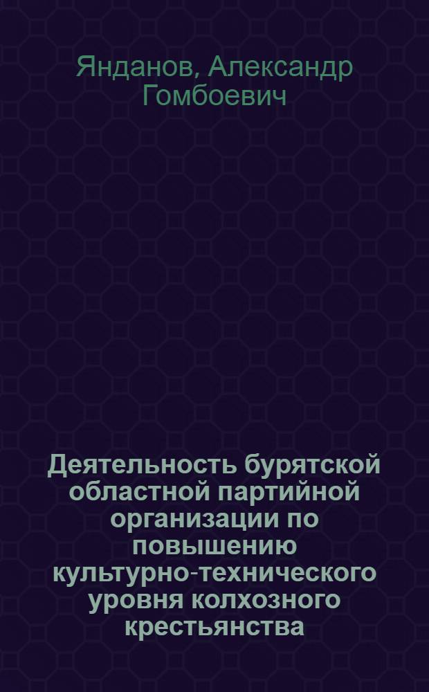 Деятельность бурятской областной партийной организации по повышению культурно-технического уровня колхозного крестьянства (1929 - 1937 гг.) : Автореф. дис. на соиск. учен. степени канд. ист. наук : (07.00.01)