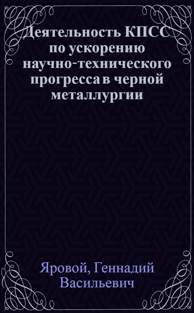 Деятельность КПСС по ускорению научно-технического прогресса в черной металлургии (1966-1970 гг.) : (На материалах парт. организаций Юж. Урала) : Автореф. дис. на соиск. учен. степени канд. ист. наук : (07.00.01)