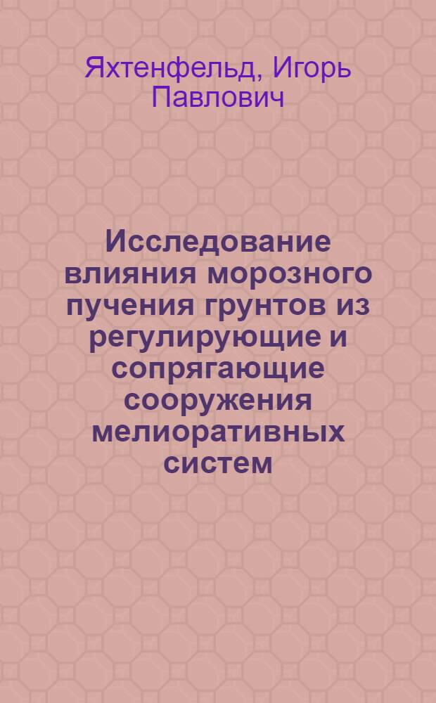 Исследование влияния морозного пучения грунтов из регулирующие и сопрягающие сооружения мелиоративных систем : Автореф. дис. на соиск. учен. степени канд. техн. наук : (05.486)