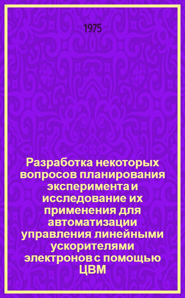 Разработка некоторых вопросов планирования эксперимента и исследование их применения для автоматизации управления линейными ускорителями электронов с помощью ЦВМ : Автореф. дис. на соиск. учен. степени канд. техн. наук : (05.13.13)